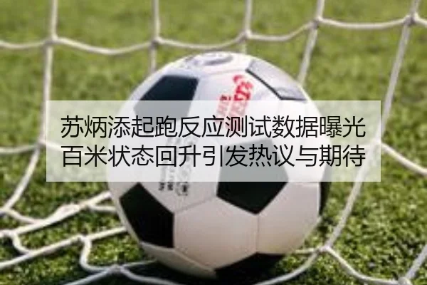 苏炳添起跑反应测试数据曝光 百米状态回升引发热议与期待