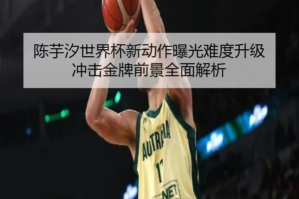 陈芋汐世界杯新动作曝光难度升级 冲击金牌前景全面解析